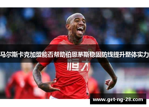 马尔斯卡克加盟能否帮助伯恩茅斯稳固防线提升整体实力