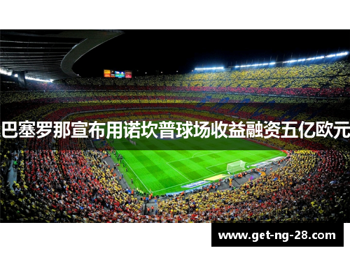 巴塞罗那宣布用诺坎普球场收益融资五亿欧元