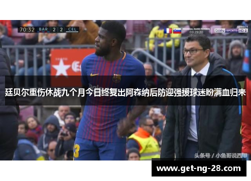 廷贝尔重伤休战九个月今日终复出阿森纳后防迎强援球迷盼满血归来