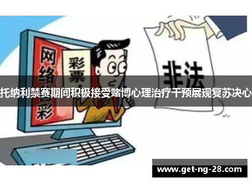 托纳利禁赛期间积极接受赌博心理治疗干预展现复苏决心