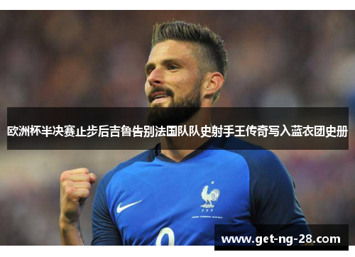 欧洲杯半决赛止步后吉鲁告别法国队队史射手王传奇写入蓝衣团史册