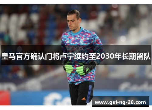 皇马官方确认门将卢宁续约至2030年长期留队